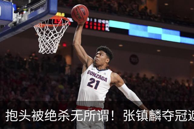 抱头被绝杀无所谓！张镇麟夺冠遮百丑？他在男篮仍难有表现